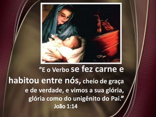 E o Verbo se fez carne e
habitou entre nós, cheio de graça
e de verdade, e vimos a sua glória,
glória como do unigênito do Pai.
 