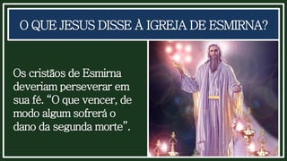 O QUE JESUS DISSE À IGREJA DE ESMIRNA?
Os cristãos de Esmirna
deveriam perseverar em
sua fé. “O que vencer, de
modo algum sofrerá o
dano da segunda morte”.
 