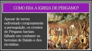 COMO ERA A IGREJA DE PÉRGAMO?
Apesar de terem
enfrentado corajosamente
a perseguição, os crentes
de Pérgamo haviam
falhado em combater as
heresias de Balaão e dos
nicolaítas.
 