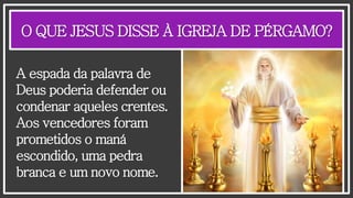 O QUE JESUS DISSE À IGREJA DE PÉRGAMO?
A espada da palavra de
Deus poderia defender ou
condenar aqueles crentes.
Aos vencedores foram
prometidos o maná
escondido, uma pedra
branca e um novo nome.
 