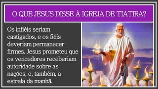 O QUE JESUS DISSE À IGREJA DE TIATIRA?
Os infiéis seriam
castigados, e os fiéis
deveriam permanecer
firmes. Jesus prometeu que
os vencedores receberiam
autoridade sobre as
nações, e, também, a
estrela da manhã.
 