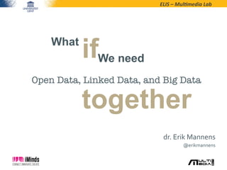ELIS	
  –	
  Mul*media	
  Lab	
  

What

ifWe need

Open Data, Linked Data, and Big Data

together

dr.	
  Erik	
  Mannens	
  
@erikmannens	
  

 