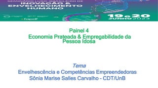Painel 4
Economia Prateada & Empregabilidade da
Pessoa Idosa
Tema
Envelhescência e Competências Empreendedoras
Sônia Marise Salles Carvalho – CDT/UnB
 