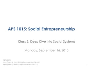 APS 1015: Social Entrepreneurship
Class 2: Deep Dive into Social Systems
Monday, September 16, 2013
1
Instructors:
Norm Tasevski (norm@socialentrepreneurship.ca)
Alex Kjorven (alex@socialentrepreneurship.ca)
 