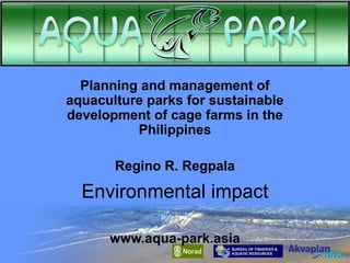 Planning and management of
aquaculture parks for sustainable
development of cage farms in the
Philippines
Regino R. Regpala

Environmental impact
www.aqua-park.asia

 