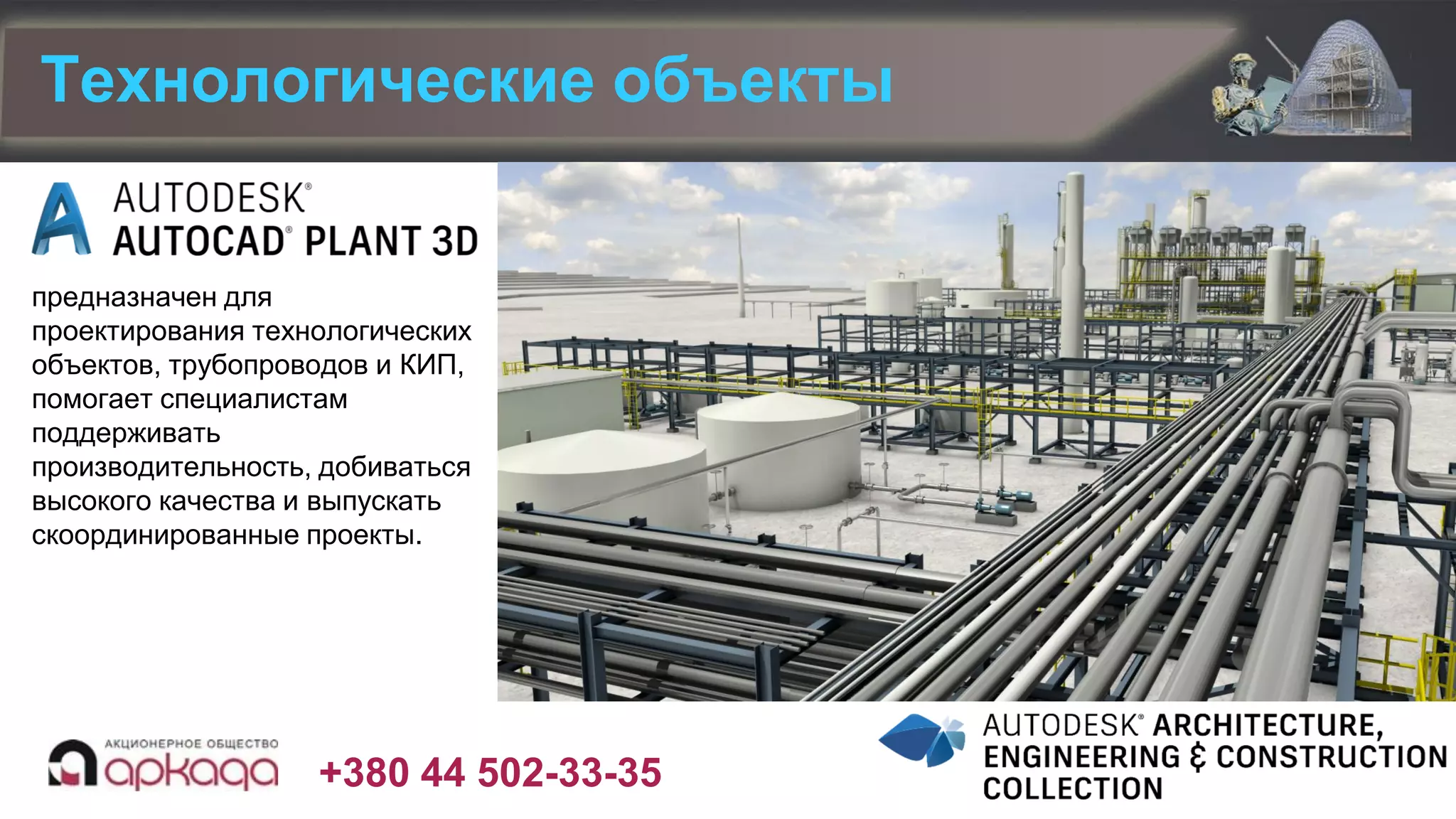 +380 44 502-33-35
предназначен для
проектирования технологических
объектов, трубопроводов и КИП,
помогает специалистам
поддерживать
производительность, добиваться
высокого качества и выпускать
скоординированные проекты.
Технологические объекты
 