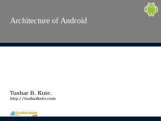 Architecture of Android
Tushar B. Kute,
http://tusharkute.com
 