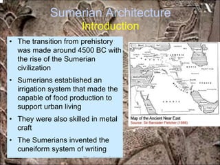 Sumerian Architecture
Introduction
• The transition from prehistory
was made around 4500 BC with
the rise of the Sumerian
civilization
• Sumerians established an
irrigation system that made the
capable of food production to
support urban living
• They were also skilled in metal
craft
• The Sumerians invented the
cuneiform system of writing
*for educational purposes only*
 