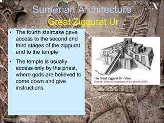 Sumerian Architecture
Great Ziggurat Ur
• The fourth staircase gave
access to the second and
third stages of the ziggurat
and to the temple
• The temple is usually
access only by the priest,
where gods are believed to
come down and give
instructions
*for educational purposes only*
 