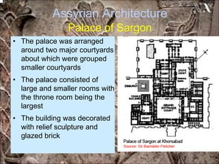 Assyrian Architecture
Palace of Sargon
• The palace was arranged
around two major courtyards
about which were grouped
smaller courtyards
• The palace consisted of
large and smaller rooms with
the throne room being the
largest
• The building was decorated
with relief sculpture and
glazed brick
*for educational purposes only*
 