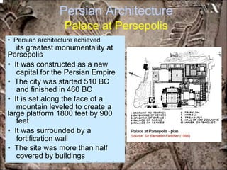 Persian Architecture
Palace at Persepolis
its greatest monumentality at
capital for the Persian Empire
and finished in 460 BC
mountain leveled to create
feet
a
fortification wall
covered by buildings
• Persian architecture achieved
Parsepolis
• It was constructed as a new
• The city was started 510 BC
• It is set along the face of a
large platform 1800 feet by 900
• It was surrounded by a
• The site was more than half
*for educational purposes only*
 