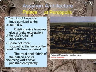 Assyrian
Palace
Architecture
at Persepolis
have survived to the
give a faulty expression
appearance
supporting the halls of the
the palace and its
perished completely
• The ruins of Parsepolis
present day
• Existing ruins however
of the city’s original
• Some columns
great halls have survived
• The mud brick fabric of
enclosing walls have
*for educational purposes only*
 