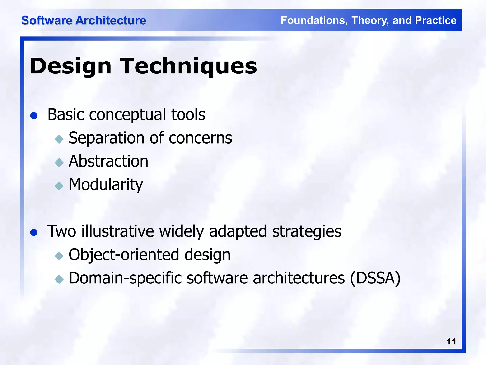 Foundations, Theory, and Practice
Software Architecture
11
Design Techniques
 Basic conceptual tools
 Separation of concerns
 Abstraction
 Modularity
 Two illustrative widely adapted strategies
 Object-oriented design
 Domain-specific software architectures (DSSA)
 