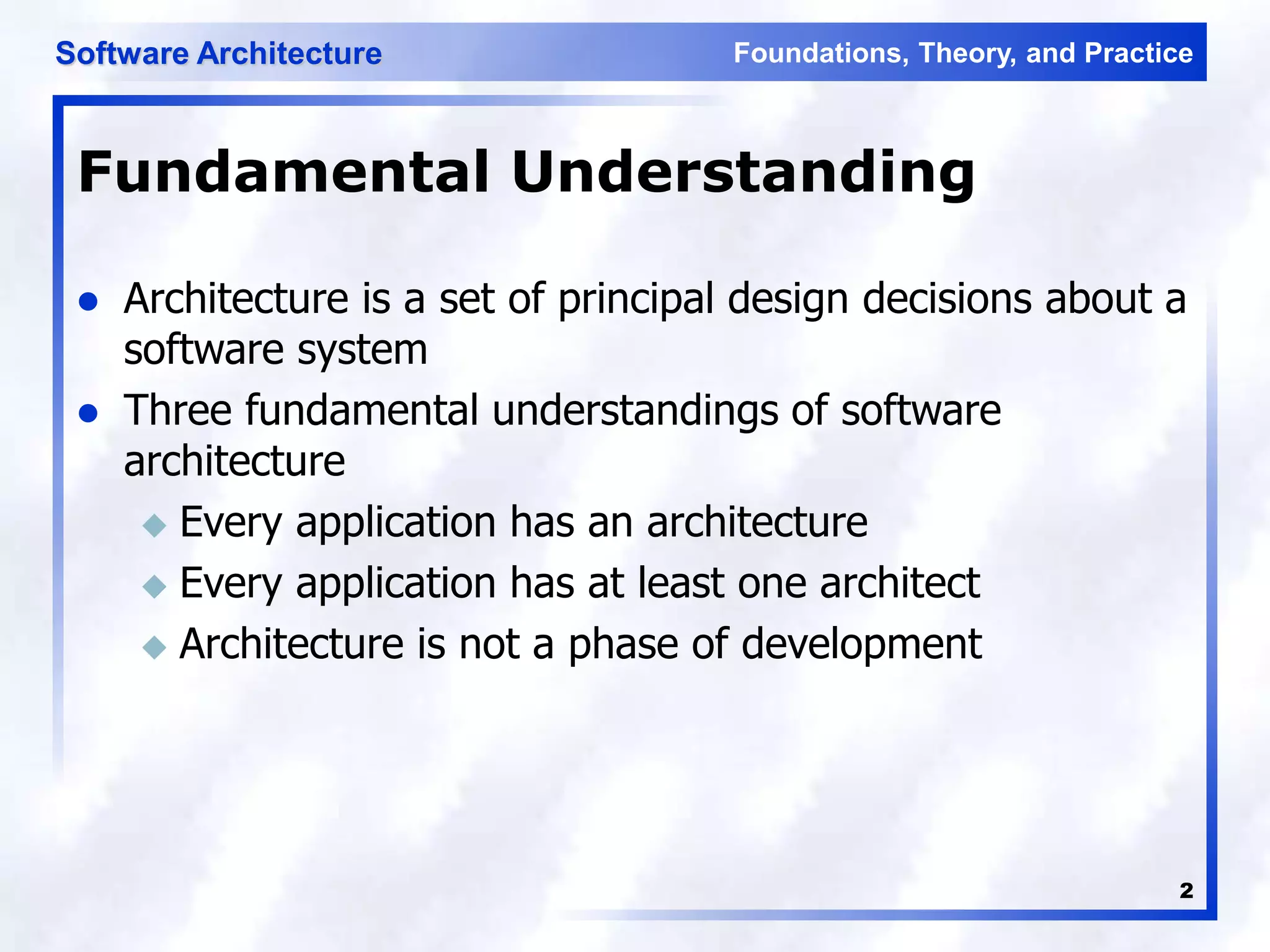 Foundations, Theory, and Practice
Software Architecture
2
Fundamental Understanding
 Architecture is a set of principal design decisions about a
software system
 Three fundamental understandings of software
architecture
 Every application has an architecture
 Every application has at least one architect
 Architecture is not a phase of development
 