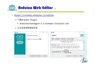  https://create.arduino.cc/editor
 下載Arduino Plugin
 ArduinoCreateAgent-1.1-windows-installer.exe
 以系統管理員權限安裝
Arduino Web Editor 1/4
12
 