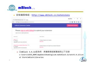  安裝擴展模組，http://www.mblock.cc/extensions
 以mBlock 3.4.11版為例，將擴展模組解壓縮到以下目錄
c:UsersUSER_NAMEAppDataRoamingcom.makeblock.Scratch3.4.11Loc
al StoremBlocklibraries
mBlock 5/5
27
 