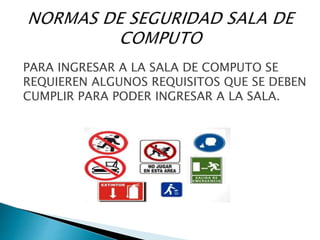 PARA INGRESAR A LA SALA DE COMPUTO SE
REQUIEREN ALGUNOS REQUISITOS QUE SE DEBEN
CUMPLIR PARA PODER INGRESAR A LA SALA.
 