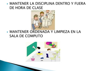  MANTENER LA DISCIPLINA DENTRO Y FUERA
DE HORA DE CLASE
 MANTENER ORDENADA Y LIMPIEZA EN LA
SALA DE COMPUTO
 