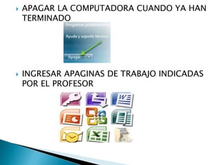  APAGAR LA COMPUTADORA CUANDO YA HAN
TERMINADO
 INGRESAR APAGINAS DE TRABAJO INDICADAS
POR EL PROFESOR
 