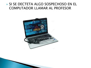  SI SE DECTETA ALGO SOSPECHOSO EN EL
COMPUTADOR LLAMAR AL PROFESOR
 