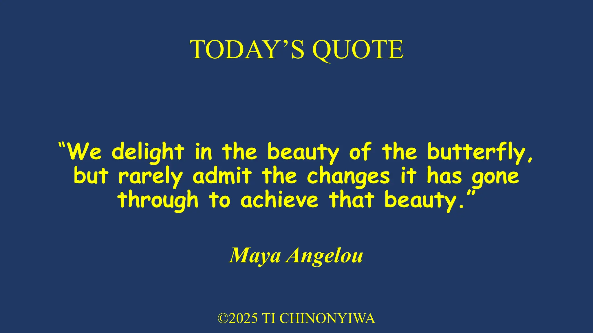 TODAY’S QUOTE
“We delight in the beauty of the butterfly,
but rarely admit the changes it has gone
through to achieve that beauty.”
Maya Angelou
©2025 TI CHINONYIWA
 