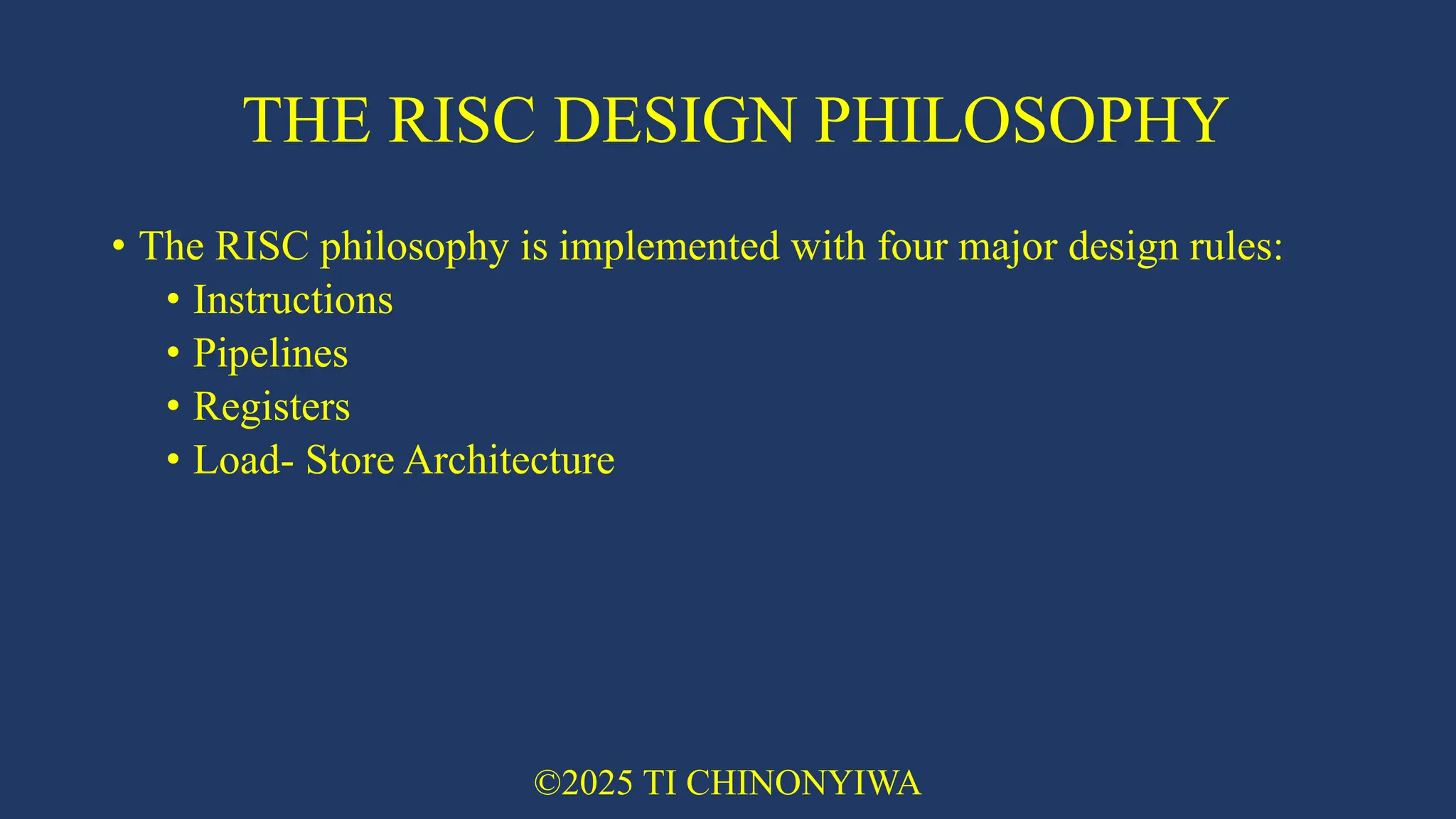 THE RISC DESIGN PHILOSOPHY
• The RISC philosophy is implemented with four major design rules:
• Instructions
• Pipelines
• Registers
• Load- Store Architecture
©2025 TI CHINONYIWA
 