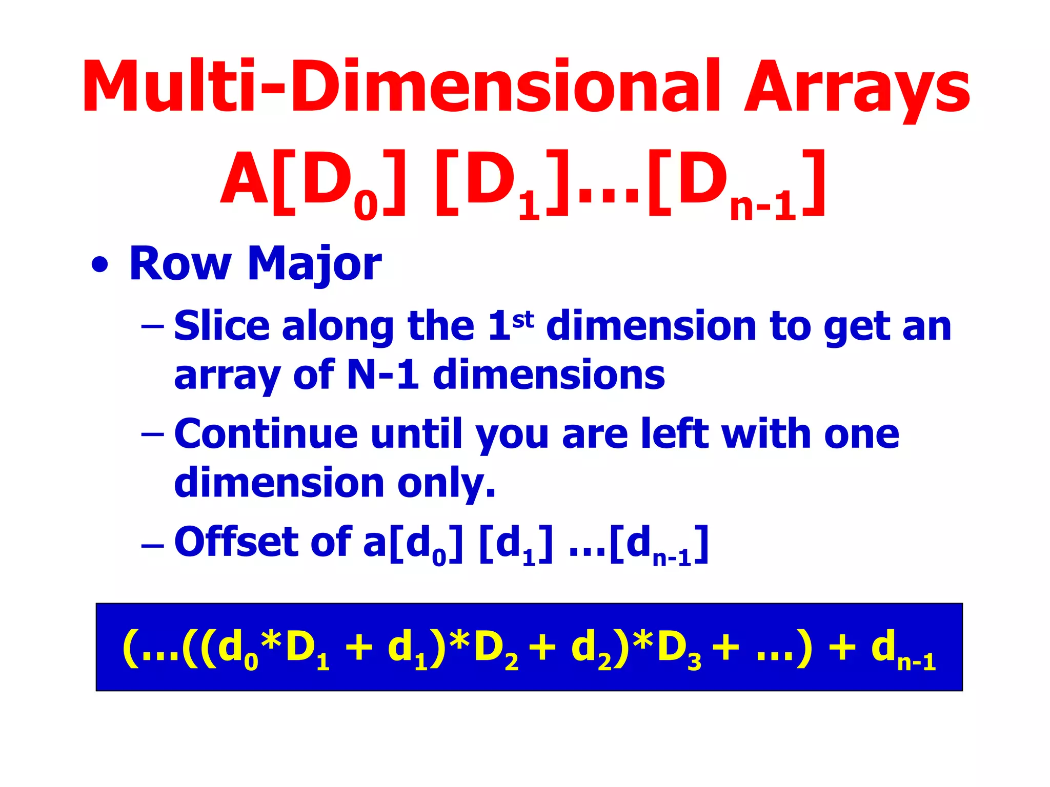Row Major  Slice along the 1 st  dimension to get an array of N-1 dimensions Continue until you are left with one dimension only. Offset of a[d 0 ] [d 1 ] …[d n-1 ] Multi-Dimensional Arrays A[D 0 ] [D 1 ]…[D n-1 ] (…((d 0 *D 1  + d 1 )*D 2  + d 2 )*D 3  + …) + d n-1 