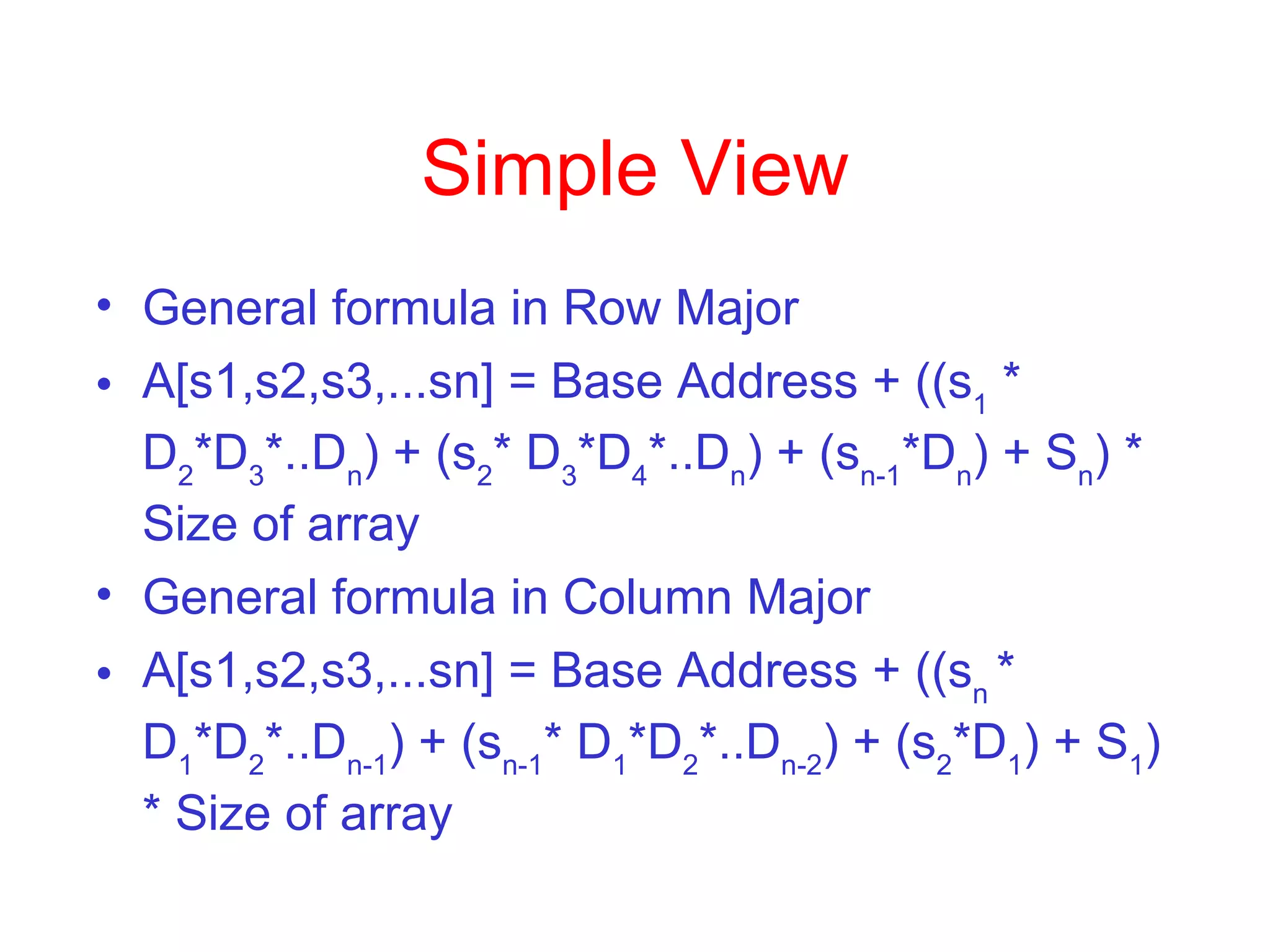 Simple View General formula in Row Major  A[s1,s2,s3,...sn] = Base Address + ((s 1  * D 2 *D 3 *..D n ) + (s 2 * D 3 *D 4 *..D n ) + (s n-1 *D n ) + S n ) * Size of array General formula in Column Major  A[s1,s2,s3,...sn] = Base Address + ((s n  * D 1 *D 2 *..D n-1 ) + (s n-1 * D 1 *D 2 *..D n-2 ) + (s 2 *D 1 ) + S 1 ) * Size of array 