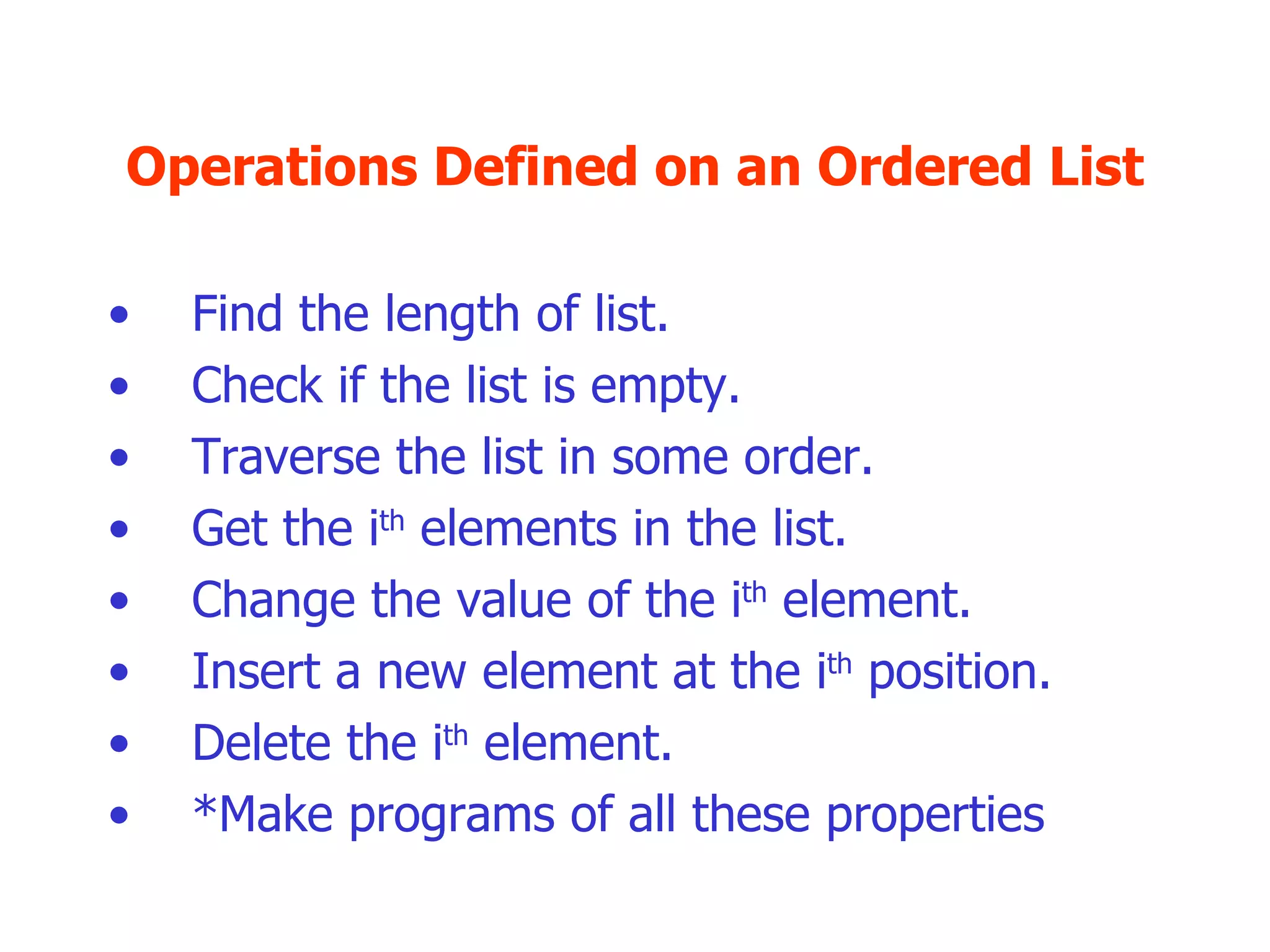 Operations Defined on an Ordered List Find the length of list. Check if the list is empty. Traverse the list in some order. Get the i th  elements in the list. Change the value of the i th  element. Insert a new element at the i th  position. Delete the i th  element. *Make programs of all these properties 