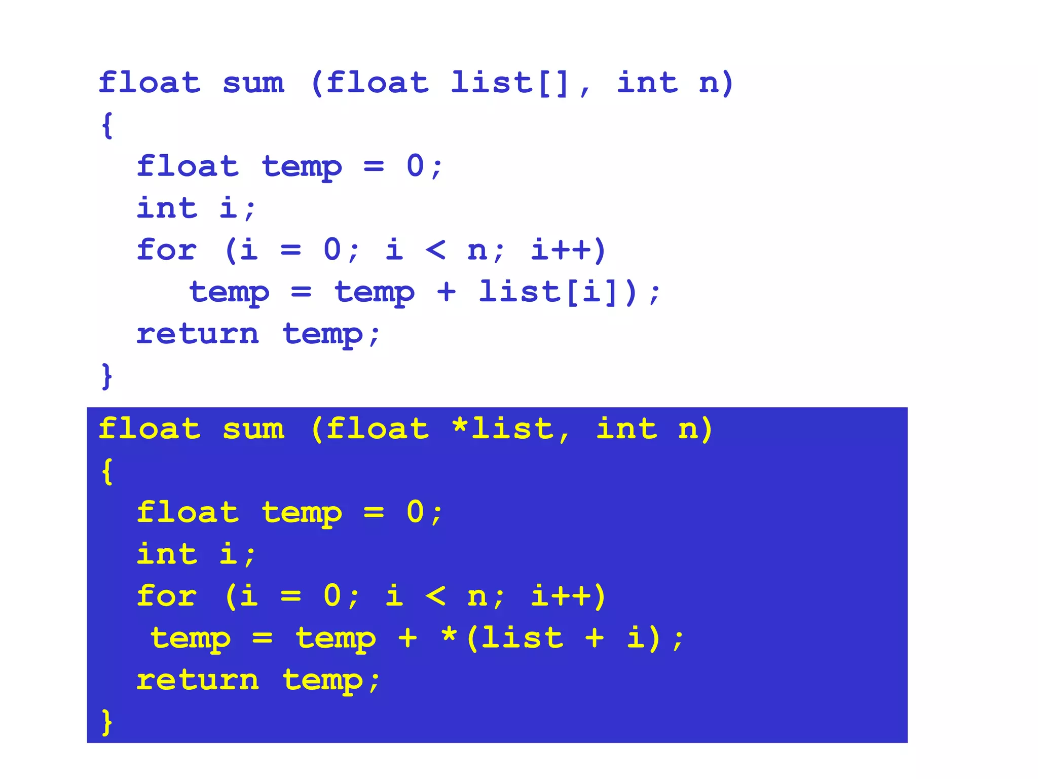 float sum (float *list, int n)‏ { float temp = 0; int i; for (i = 0; i < n; i++)‏ temp = temp + *(list + i); return temp; } float sum (float list[], int n)‏ { float temp = 0; int i; for (i = 0; i < n; i++)‏ temp = temp + list[i]); return temp; } 