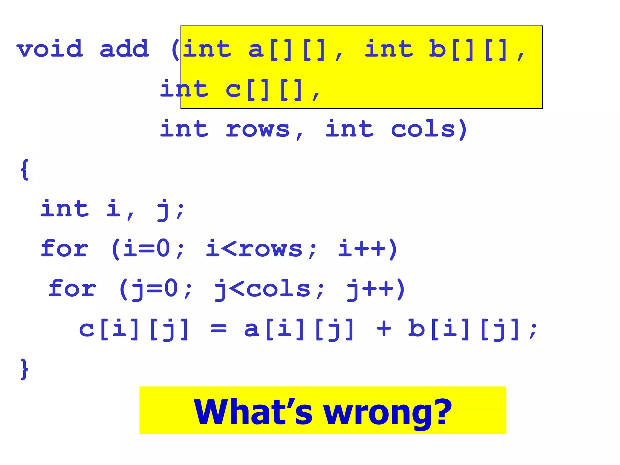 void add (int a[][], int b[][],   int c[][],   int rows, int cols)‏ { int i, j; for (i=0; i<rows; i++)‏ for (j=0; j<cols; j++)‏ c[i][j] = a[i][j] + b[i][j]; } What’s wrong? 
