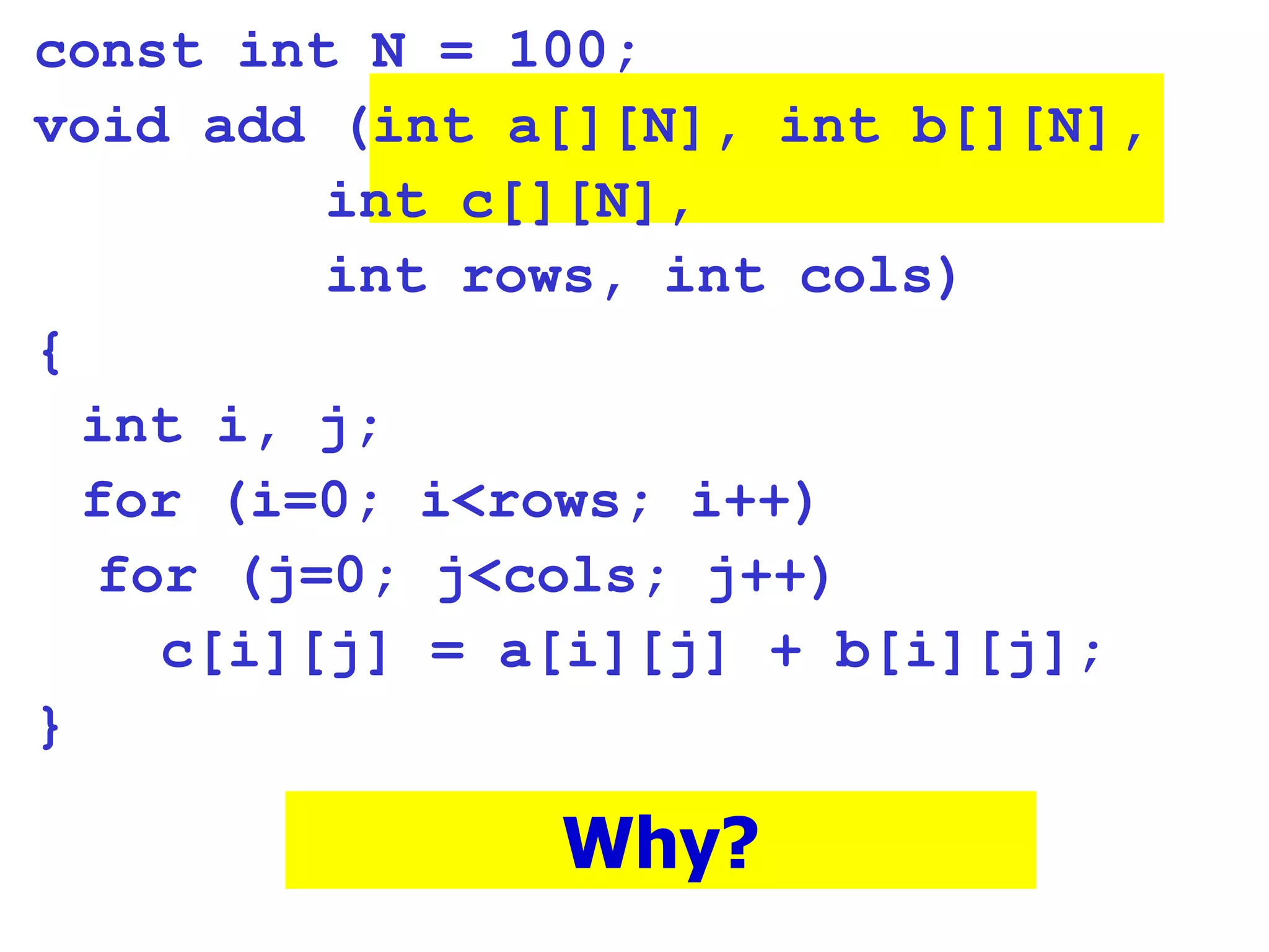 const int N = 100; void add (int a[][N], int b[][N],   int c[][N],   int rows, int cols)‏ { int i, j; for (i=0; i<rows; i++)‏ for (j=0; j<cols; j++)‏ c[i][j] = a[i][j] + b[i][j]; } Why? 