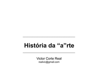 História da “a”rte
Victor Corte Real
realvic@gmail.com
 