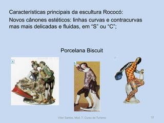 Características principais da escultura Rococó:
Novos cânones estéticos: linhas curvas e contracurvas
mas mais delicadas e fluidas, em “S” ou “C”;

Porcelana Biscuit

Vítor Santos, Mod. 7, Curso de Turismo

31

 
