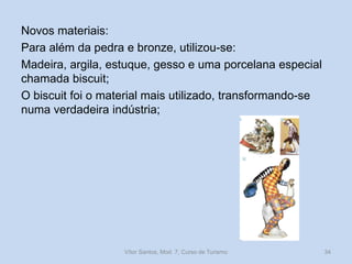 Novos materiais:
Para além da pedra e bronze, utilizou-se:
Madeira, argila, estuque, gesso e uma porcelana especial
chamada biscuit;
O biscuit foi o material mais utilizado, transformando-se
numa verdadeira indústria;

Vítor Santos, Mod. 7, Curso de Turismo

34

 