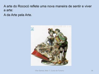A arte do Rococó reflete uma nova maneira de sentir e viver
a arte:
A da Arte pela Arte.

Vítor Santos, Mod. 7, Curso de Turismo

36

 