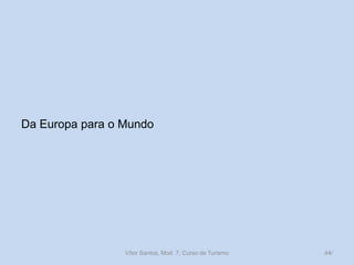 Da Europa para o Mundo

Vítor Santos, Mod. 7, Curso de Turismo

44/

 