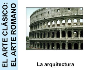 La arquitectura EL ARTE CLÁSICO: EL ARTE ROMANO 