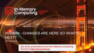 NVDIMM - CHANGES ARE HERE SO WHAT'S
NEXT?
ARTHUR SAINIO
See all the presentations from the In-Memory Computing
Summit at http://imcsummit.org
 