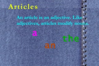Articles An article is an adjective. Like adjectives, articles modify nouns. a an the 