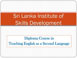 Sri Lanka Institute of
   Skills Development

         Diploma Course in
Teaching English as a Second Language
 