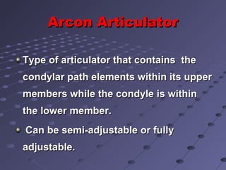 Arcon ArticulatorArcon Articulator
Type of articulator that contains theType of articulator that contains the
condylar path elements within its uppercondylar path elements within its upper
members while the condyle is withinmembers while the condyle is within
the lower member.the lower member.
Can be semi-adjustable or fullyCan be semi-adjustable or fully
adjustable.adjustable.
 