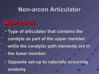 Non-arcon ArticulatorNon-arcon Articulator
Non-arconNon-arcon
Type of articulator that contains theType of articulator that contains the
condyle as part of the upper membercondyle as part of the upper member
while the condylar path elements are inwhile the condylar path elements are in
the lower member.the lower member.
Opposite set-up to naturally occurringOpposite set-up to naturally occurring
anatomyanatomy
 