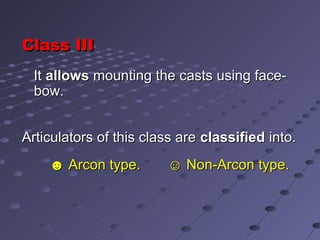 Class IIIClass III
ItIt allowsallows mounting the casts using face-mounting the casts using face-
bow.bow.
Articulators of this class areArticulators of this class are classifiedclassified into.into.
☻☻ Arcon type. ☺ Non-Arcon type.Arcon type. ☺ Non-Arcon type.
 