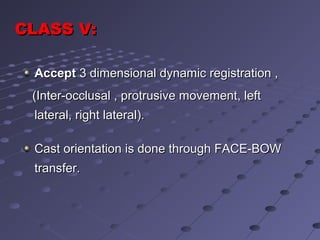 AcceptAccept 3 dimensional dynamic registration ,3 dimensional dynamic registration ,
(Inter-occlusal , protrusive movement, left(Inter-occlusal , protrusive movement, left
lateral, right lateral).lateral, right lateral).
Cast orientation is done through FACE-BOWCast orientation is done through FACE-BOW
transfer.transfer.
CLASS VCLASS V::
 