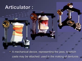 Articulator :Articulator :
A mechanical device, representing the jaws, to whichA mechanical device, representing the jaws, to which
casts may be attached: used in the making of dentures.casts may be attached: used in the making of dentures.
 
