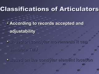 Classifications of ArticulatorsClassifications of Articulators
According to records accepted andAccording to records accepted and
adjustabilityadjustability
Based on condylar movements it canBased on condylar movements it can
simulate TMJsimulate TMJ
Based on the condylar element locationBased on the condylar element location
 