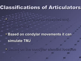 Classifications of ArticulatorsClassifications of Articulators
According to records accepted andAccording to records accepted and
adjustabilityadjustability
Based on condylar movements it canBased on condylar movements it can
simulate TMJsimulate TMJ
Based on the condylar element locationBased on the condylar element location
 