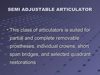 SEMI ADJUSTABLE ARTICULATORSEMI ADJUSTABLE ARTICULATOR
TThis class of articulators is suited forhis class of articulators is suited for
partial and complete removablepartial and complete removable
prostheses, individual crowns, shortprostheses, individual crowns, short
span bridges, and selected quadrantspan bridges, and selected quadrant
restorationsrestorations
 