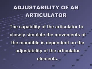 ADJUSTABILITY OF ANADJUSTABILITY OF AN
ARTICULATORARTICULATOR
The capability of the articulator toThe capability of the articulator to
closely simulate the movements ofclosely simulate the movements of
the mandible is dependent on thethe mandible is dependent on the
adjustability of the articulatoradjustability of the articulator
elements.elements.
 